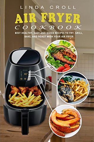 Read Online Air Fryer Cookbook: Best Healthy, Easy And Quick Recipes to Fry, Grill, Bake, and Roast with Your Air Fryer - Linda Croll | PDF