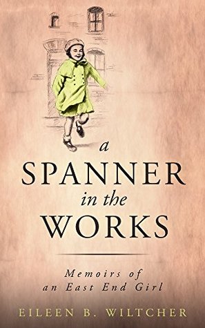 Read Online A Spanner in The Works: Memoirs of an East End Girl - Eileen B Wiltcher | ePub
