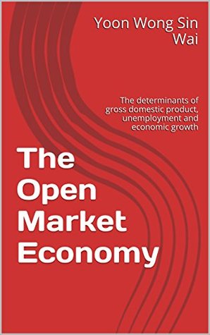 Download The Open Market Economy: The determinants of gross domestic product, unemployment and economic growth - Yoon Wong Sin Wai | ePub