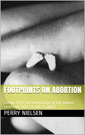 Read Footprints on Abortion: (Since 1973, the destruction of the unborn continues, with no end in sight) - Perry Nielsen file in PDF