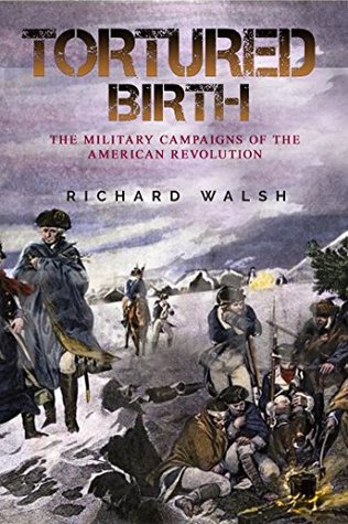 Download Tortured Birth: The Military Campaigns of the American Revolution - Richard Walsh | PDF
