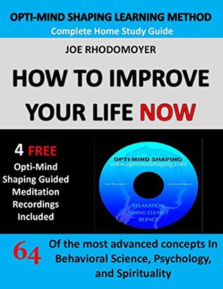 Read Online How To Improve Your Life Now - Complete Home Study Guide: 64 of the Most Advanced Concepts in Behavioral Science, Psychology and Spirituality With 4 Free Guided Meditations (Opti-Mind Shaping) - Joe Rhodomoyer file in PDF