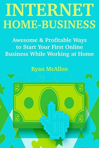 Read Online Internet Home Business: Awesome & Profitable Ways to Start Your First Online Business While Working at Home - Ryan McAllen | PDF