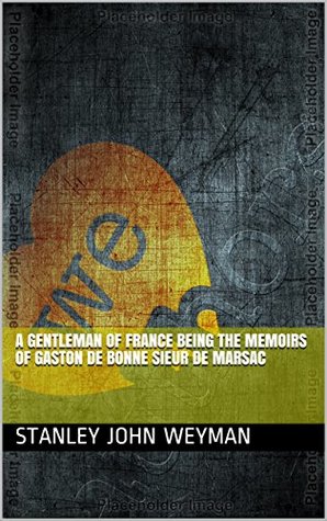 Read A Gentleman of France Being the Memoirs of Gaston de Bonne Sieur de Marsac - Stanley J. Weyman file in ePub