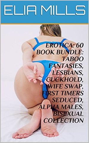 Read EROTICA: 60 BOOK BUNDLE: TABOO FANTASIES, LESBIANS, CUCKHOLD, WIFE SWAP, FIRST TIMERS SEDUCED, ALPHA MALES, BISEXUAL COLLECTION - ELIA MILLS | ePub
