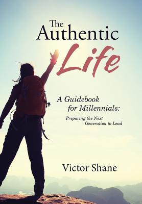Read Online The Authentic Life: A Guidebook for Millennials: Preparing the Next Generation to Lead - Victor Shane file in ePub