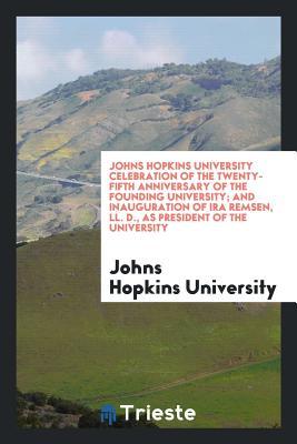 Full Download Johns Hopkins University Celebration of the Twenty-Fifth Anniversary of the Founding University; And Inauguration of IRA Remsen, LL. D., as President of the University - Johns Hopkins University file in PDF