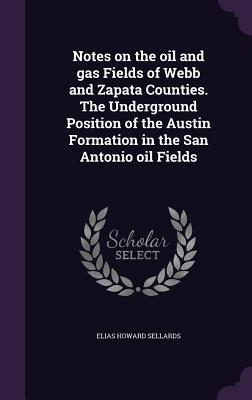 Full Download Notes on the Oil and Gas Fields of Webb and Zapata Counties. the Underground Position of the Austin Formation in the San Antonio Oil Fields - Elias Howard Sellards | ePub