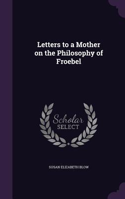 Read Letters to a Mother on the Philosophy of Froebel - Susan Elizabeth Blow file in ePub