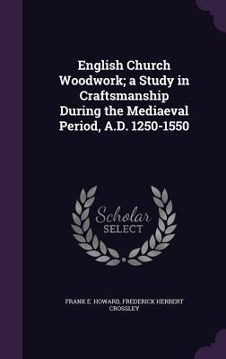Read Online English Church Woodwork; A Study in Craftsmanship During the Mediaeval Period, A.D. 1250-1550 - Frank E. Howard | ePub