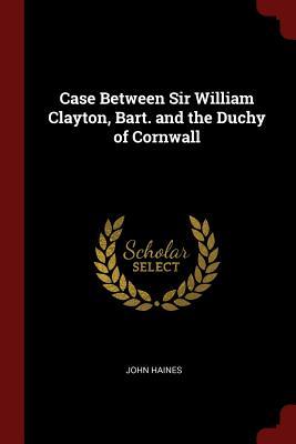 Full Download Case Between Sir William Clayton, Bart. and the Duchy of Cornwall - John Haines | PDF