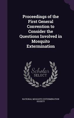 Full Download Proceedings of the First General Convention to Consider the Questions Involved in Mosquito Extermination - National Mosquito Extermination Society | ePub