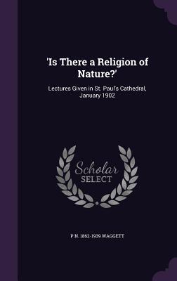 Read 'Is There a Religion of Nature?': Lectures Given in St. Paul's Cathedral, January 1902 - P N 1862-1939 Waggett | PDF