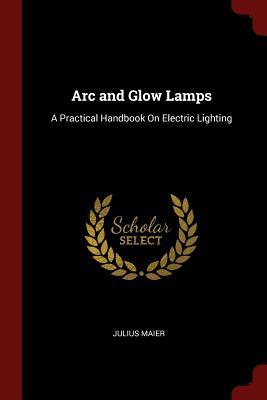Read ARC and Glow Lamps: A Practical Handbook on Electric Lighting - Julius Maier | ePub