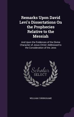 Read Remarks Upon David Levi's Dissertations on the Prophecies Relative to the Messiah: And Upon the Evidences of the Divine Character of Jesus Christ: Addressed to the Consideration of the Jews - William Cuninghame | PDF