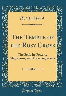 Read The Temple of the Rosy Cross: The Soul, Its Powers, Migrations, and Transmigrations (Classic Reprint) - F B Dowd | ePub