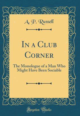 Read In a Club Corner: The Monologue of a Man Who Might Have Been Sociable (Classic Reprint) - Addison Peale Russell | PDF
