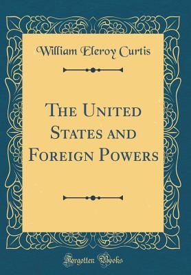 Download The United States and Foreign Powers (Classic Reprint) - William Eleroy Curtis file in ePub