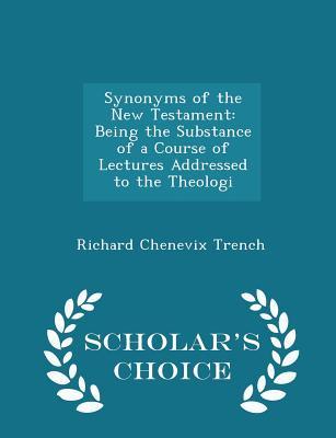 Read Online Synonyms of the New Testament: Being the Substance of a Course of Lectures Addressed to the Theologi - Richard Chenevix Trench | PDF