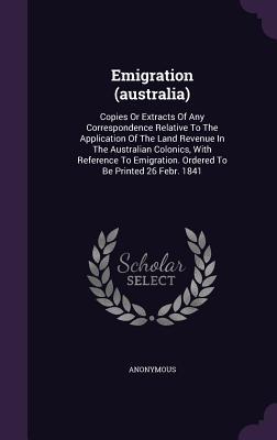 Read Emigration (Australia): Copies or Extracts of Any Correspondence Relative to the Application of the Land Revenue in the Australian Colonics, with Reference to Emigration. Ordered to Be Printed 26 Febr. 1841 - Anonymous file in ePub