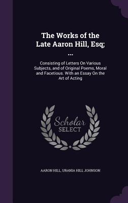 Full Download The Works of the Late Aaron Hill, Esq; : Consisting of Letters on Various Subjects, and of Original Poems, Moral and Facetious. with an Essay on the Art of Acting - Aaron Hill | ePub