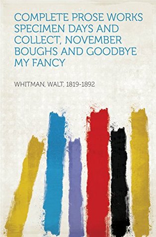 Read Complete Prose Works Specimen Days and Collect, November Boughs and Goodbye My Fancy - Walt Whitman | PDF