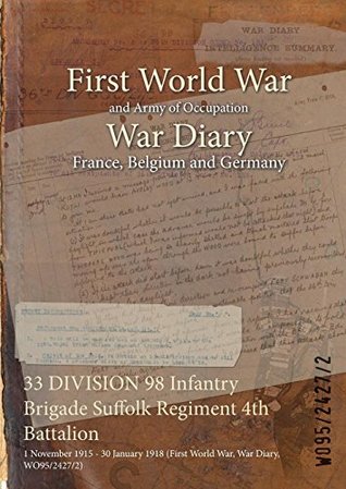 Read Online 33 Division 98 Infantry Brigade Suffolk Regiment 4th Battalion: 1 November 1915 - 30 January 1918 (First World War, War Diary, Wo95/2427/2) - British War Office file in ePub