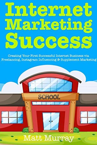 Full Download Internet Marketing Success: Creating Your First Successful Internet Business via Freelancing, Instagram Influencing & Supplement Marketing - Matt Murray file in PDF