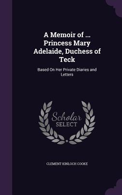 Full Download A Memoir of  Princess Mary Adelaide, Duchess of Teck: Based on Her Private Diaries and Letters - Clement Kinloch Cooke | PDF