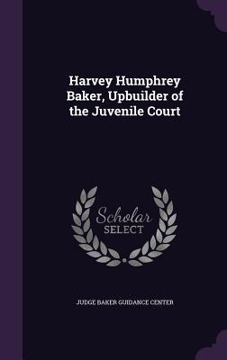 Full Download Harvey Humphrey Baker, Upbuilder of the Juvenile Court - Judge Baker Guidance Center file in ePub