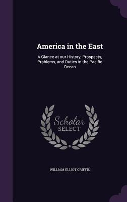Download America in the East: A Glance at Our History, Prospects, Problems, and Duties in the Pacific Ocean - William Elliot Griffis file in PDF