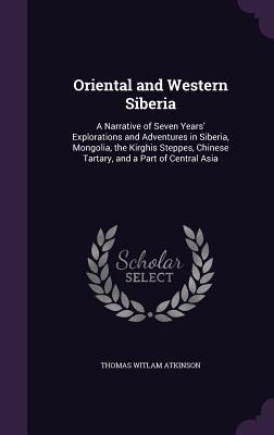 Read Oriental and Western Siberia: A Narrative of Seven Years' Explorations and Adventures in Siberia, Mongolia, the Kirghis Steppes, Chinese Tartary, and a Part of Central Asia - Thomas Witlam Atkinson file in ePub