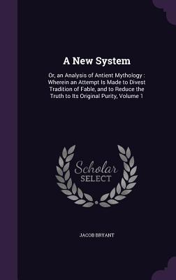 Full Download A New System: Or, an Analysis of Antient Mythology: Wherein an Attempt Is Made to Divest Tradition of Fable, and to Reduce the Truth to Its Original Purity, Volume 1 - Jacob Bryant | ePub