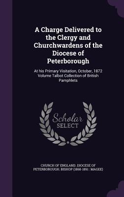 Full Download A Charge Delivered to the Clergy and Churchwardens of the Diocese of Peterborough: At His Primary Visitation, October, 1872 Volume Talbot Collection of British Pamphlets - Church of England Diocese of Peterborough file in PDF