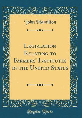 Read Online Legislation Relating to Farmers' Institutes in the United States (Classic Reprint) - John Hamilton | PDF