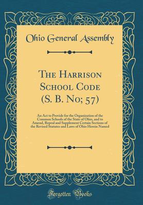 Download The Harrison School Code (S. B. No; 57): An ACT to Provide for the Organization of the Common Schools of the State of Ohio, and to Amend, Repeal and Supplement Certain Sections of the Revised Statutes and Laws of Ohio Herein Named (Classic Reprint) - Ohio General Assembly | PDF