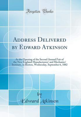 Download Address Delivered by Edward Atkinson: At the Opening of the Second Annual Fair of the New England Manufacturers' and Mechanics' Institute, in Boston, Wednesday, September 6, 1882 (Classic Reprint) - Edward Atkinson file in ePub