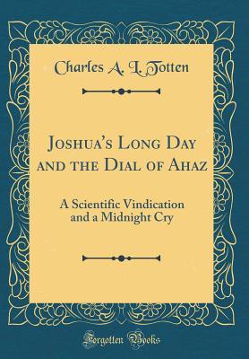 Download Joshua's Long Day and the Dial of Ahaz: A Scientific Vindication and a Midnight Cry (Classic Reprint) - Charles A L Totten | PDF