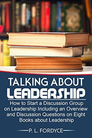 Read Online Talking About Leadership: How to Start a Discussion Group on Leadership Including an Overview and Discussion Questions on eight Books about Leadership - P.L. Fordyce file in ePub