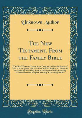 Read Online The New Testament, from the Family Bible: With Brief Notes and Instructions, Designed to Give the Results of Critical Investigation, and to Assist Common Readers to Understand the Meaning of the Holy Spirit in the Inspired Word; Including the References a - Unknown | PDF