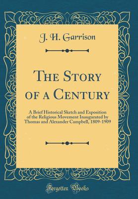 Download The Story of a Century: A Brief Historical Sketch and Exposition of the Religious Movement Inaugurated by Thomas and Alexander Campbell, 1809-1909 (Classic Reprint) - J H Garrison | ePub