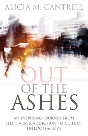 Download Out of the Ashes: An Inspiring Journey From Self-Harm & Addiction to a Life of Freedom & Love - Alicia M. Cantrell | PDF
