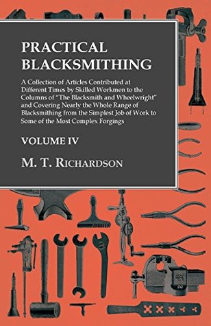 Read Practical Blacksmithing: A Collection of Articles Contributed at Different Times by Skilled Workmen to the Columns of The Blacksmith and Wheelwright  of Work to Some of the Most Complex Forgings - Milton Thomas Richardson | PDF