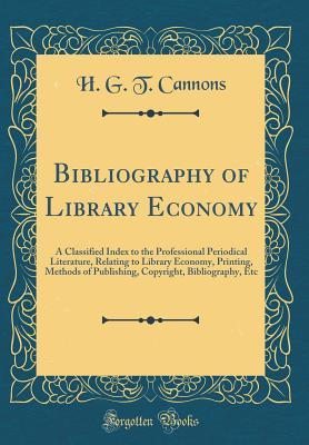 Read Online Bibliography of Library Economy: A Classified Index to the Professional Periodical Literature, Relating to Library Economy, Printing, Methods of Publishing, Copyright, Bibliography, Etc (Classic Reprint) - H G T Cannons | ePub