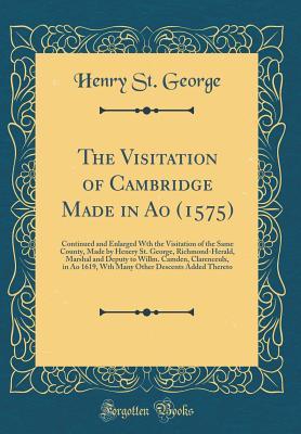 Read The Visitation of Cambridge Made in Ao (1575): Continued and Enlarged Wth the Visitation of the Same County, Made by Henery St. George, Richmond-Herald, Marshal and Deputy to Willm. Camden, Clarenceulx, in Ao 1619, Wth Many Other Descents Added Thereto - Henry St George | PDF