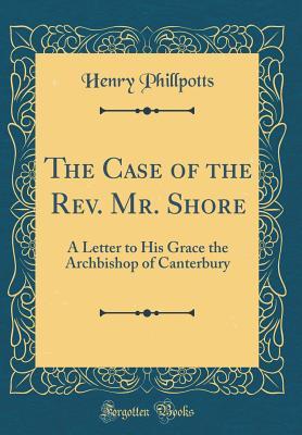Full Download The Case of the Rev. Mr. Shore: A Letter to His Grace the Archbishop of Canterbury (Classic Reprint) - Henry Phillpotts file in ePub