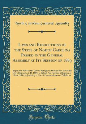 Read Online Laws and Resolutions of the State of North Carolina Passed in the General Assembly at Its Session of 1889: Begun and Held in the City of Raleigh on Wednesday, the Ninth Day of January, A. D. 1889, to Which Are Prefixed a Register of State Officers, Judici - North Carolina General Assembly | ePub