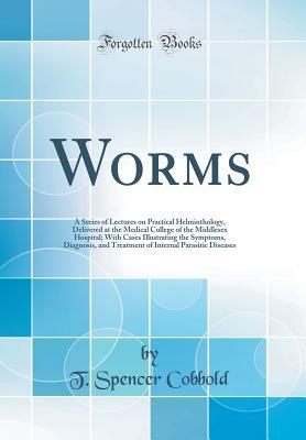 Read Worms: A Series of Lectures on Practical Helminthology, Delivered at the Medical College of the Middlesex Hospital; With Cases Illustrating the Symptoms, Diagnosis, and Treatment of Internal Parasitic Diseases (Classic Reprint) - Thomas Spencer Cobbold | ePub