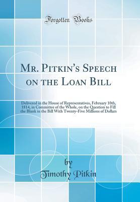 Read Mr. Pitkin's Speech on the Loan Bill: Delivered in the House of Representatives, February 10th, 1814, in Committee of the Whole, on the Question to Fill the Blank in the Bill with Twenty-Five Millions of Dollars (Classic Reprint) - Timothy Pitkin | ePub