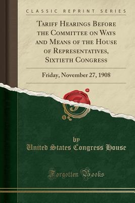 Full Download Tariff Hearings Before the Committee on Ways and Means of the House of Representatives, Sixtieth Congress: Friday, November 27, 1908 (Classic Reprint) - U.S. House of Representatives | ePub